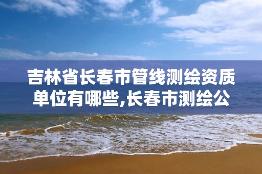 吉林省长春市管线单位有哪些,长春市测绘公司。