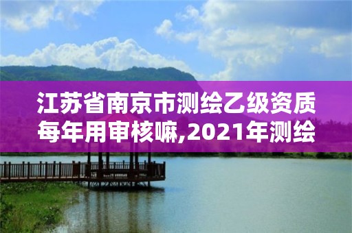 江苏省南京市测绘乙级资质每年用审核嘛,2021年测绘乙级资质。