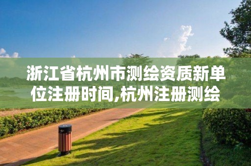 浙江省杭州市测绘资质新单位注册时间,杭州注册测绘师招聘。