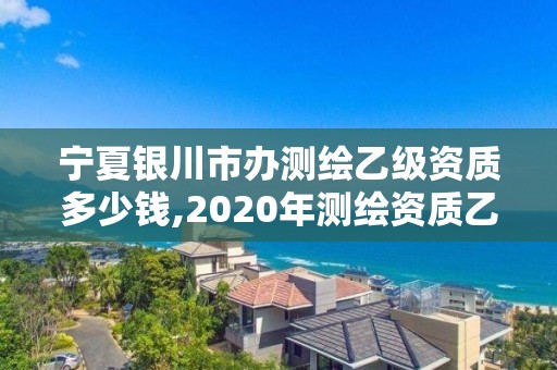 宁夏银川市办测绘乙级资质多少钱,2020年测绘资质乙级需要什么条件。