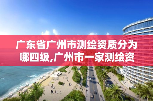 广东省广州市测绘资质分为哪四级,广州市一家测绘资质单位。