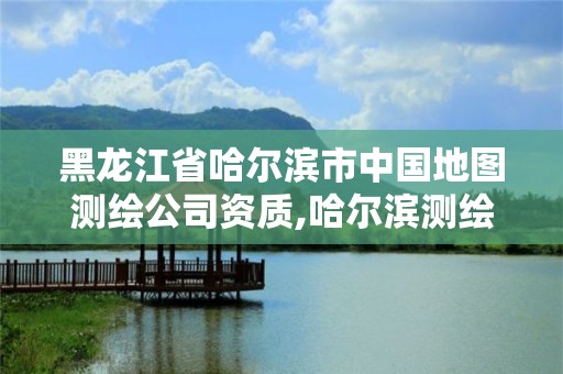 黑龙江省哈尔滨市中国地图测绘公司资质,哈尔滨测绘公司招聘。