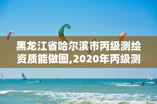 黑龙江省哈尔滨市丙级测绘资质能做图,2020年丙级测绘资质会取消吗。