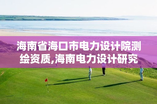 海南省海口市电力设计院测绘资质,海南电力设计研究院地址。