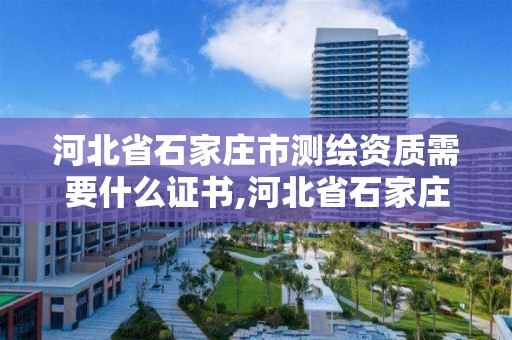 河北省石家庄市测绘资质需要什么证书,河北省石家庄市测绘资质需要什么证书才能办理。