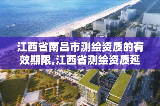 江西省南昌市测绘资质的有效期限,江西省测绘资质延期。