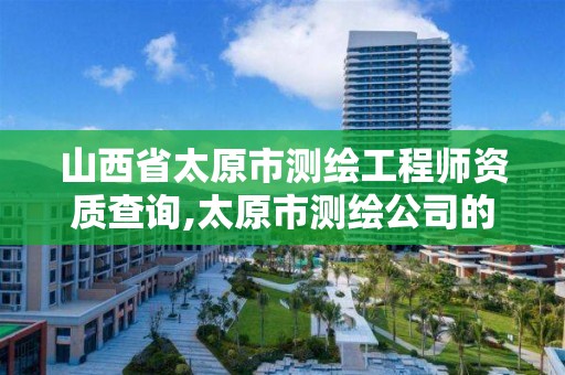 山西省太原市测绘工程师资质查询,太原市测绘公司的电话是多少。