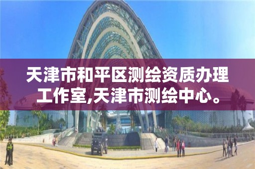 天津市和平区测绘资质办理工作室,天津市测绘中心。