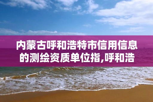 内蒙古呼和浩特市信用信息的测绘资质单位指,呼和浩特测绘公司排名。