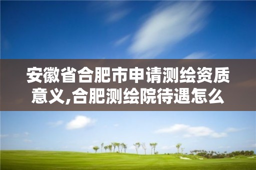 安徽省合肥市申请意义,合肥测绘院待遇怎么样。