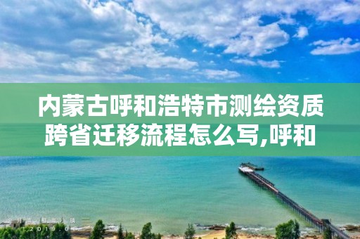 内蒙古呼和浩特市测绘资质跨省迁移流程怎么写,呼和浩特测绘局属于什么单位管理。