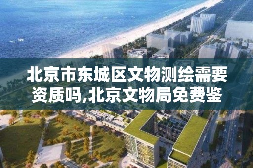 北京市东城区文物测绘需要资质吗,北京文物局免费鉴定证书。