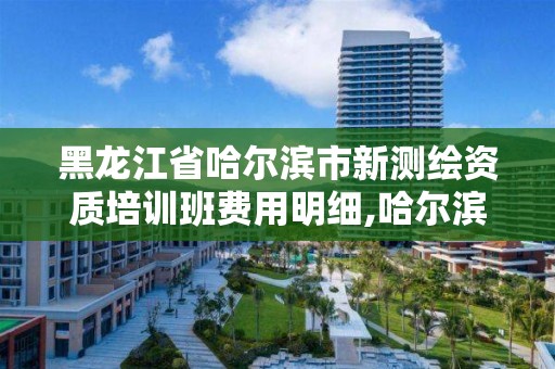 黑龙江省哈尔滨市新培训班费用明细,哈尔滨市测绘公司。