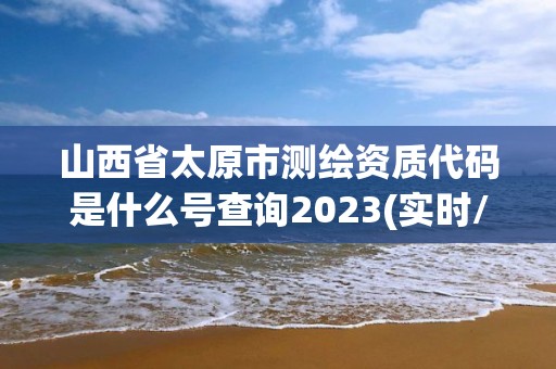 山西省太原市测绘资质代码是什么号查询2023(实时/更新中)