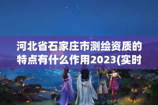 河北省石家庄市测绘资质的特点有什么作用2023(实时/更新中)