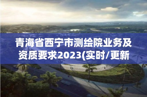 青海省西宁市测绘院业务及资质要求2023(实时/更新中)