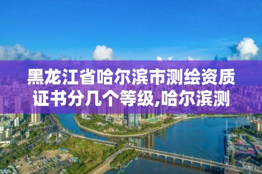 黑龙江省哈尔滨市测绘资质证书分几个等级,哈尔滨测绘局怎么样。