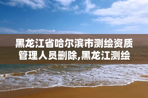 黑龙江省哈尔滨市测绘资质管理人员删除,黑龙江测绘公司乙级资质。