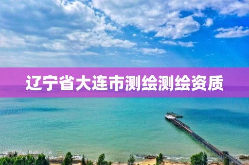 辽宁省大连市测绘测绘资质