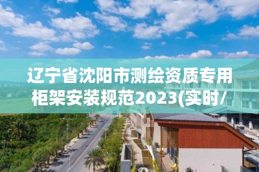 辽宁省沈阳市测绘资质专用柜架安装规范2023(实时/更新中)