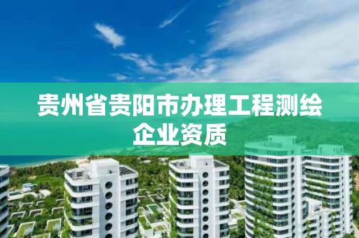 贵州省贵阳市办理工程测绘企业资质