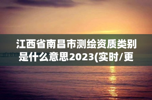 江西省南昌市测绘资质类别是什么意思2023(实时/更新中)