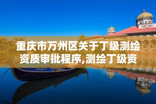 重庆市万州区关于丁级测绘资质审批程序,测绘丁级资质全套申请文件。