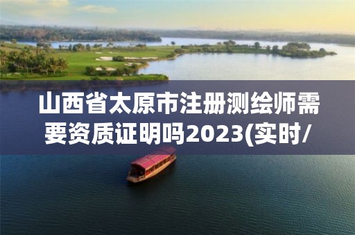 山西省太原市注册测绘师需要资质证明吗2023(实时/更新中)