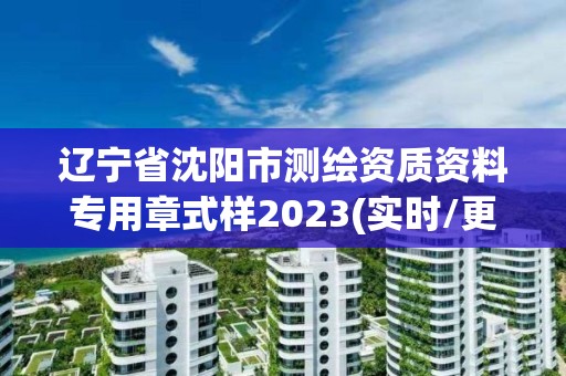 辽宁省沈阳市测绘资质资料专用章式样2023(实时/更新中)