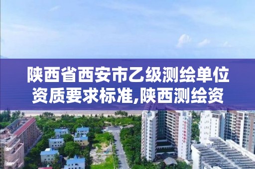 陕西省西安市乙级测绘单位资质要求标准,陕西测绘资质单位名单。