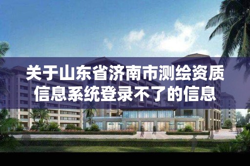 关于山东省济南市测绘资质信息系统登录不了的信息