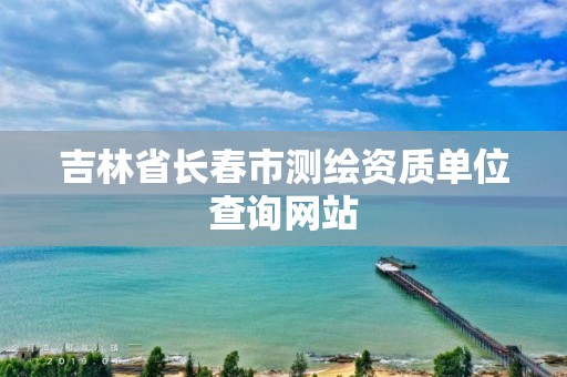 吉林省长春市测绘资质单位查询网站