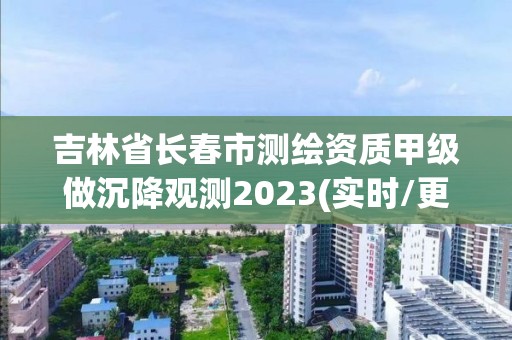 吉林省长春市测绘资质甲级做沉降观测2023(实时/更新中)