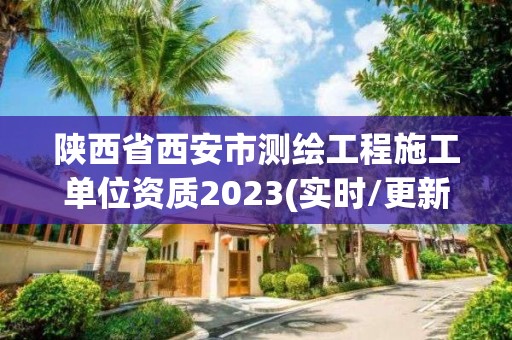 陕西省西安市测绘工程施工单位资质2023(实时/更新中)