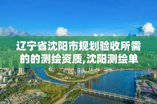 辽宁省沈阳市规划验收所需的的测绘资质,沈阳测绘单位。