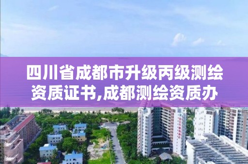 四川省成都市升级丙级测绘资质证书,成都测绘资质办理。