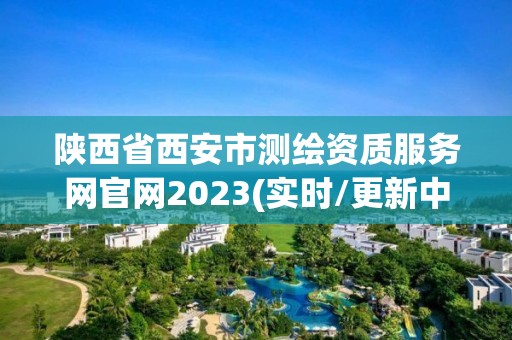 陕西省西安市测绘资质服务网官网2023(实时/更新中)