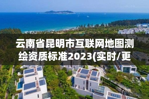 云南省昆明市互联网地图测绘资质标准2023(实时/更新中)