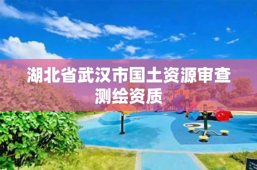 湖北省武汉市国土资源审查测绘资质