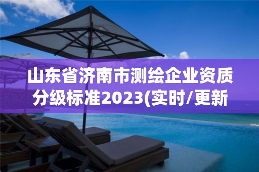 山东省济南市测绘企业资质分级标准2023(实时/更新中)