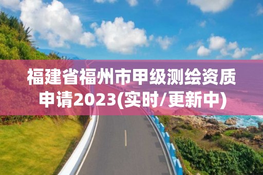 福建省福州市甲级测绘资质申请2023(实时/更新中)