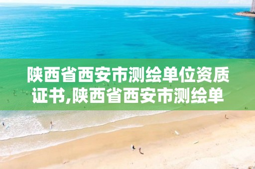 陕西省西安市测绘单位资质证书,陕西省西安市测绘单位资质证书在哪里办。