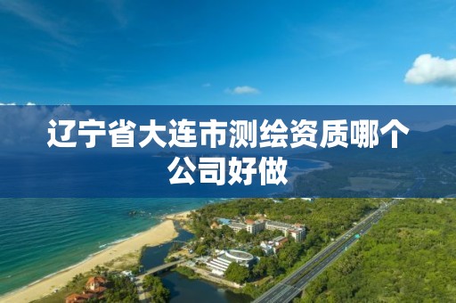 辽宁省大连市测绘资质哪个公司好做