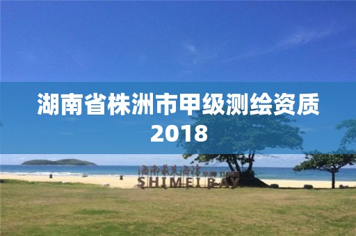 湖南省株洲市甲级测绘资质2018