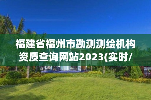 福建省福州市勘测测绘机构资质查询网站2023(实时/更新中)