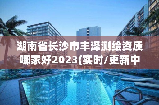 湖南省长沙市丰泽测绘资质哪家好2023(实时/更新中)