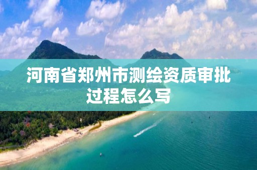 河南省郑州市测绘资质审批过程怎么写