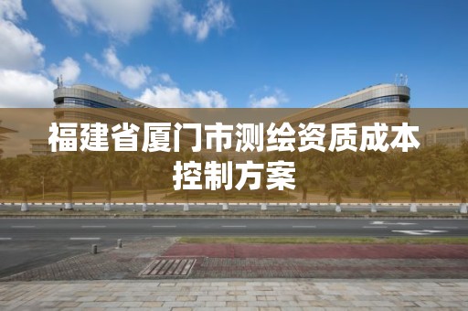 福建省厦门市测绘资质成本控制方案