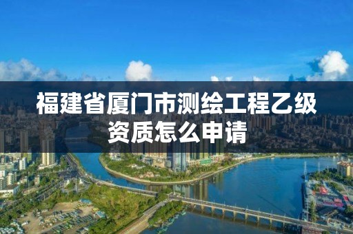 福建省厦门市测绘工程乙级资质怎么申请