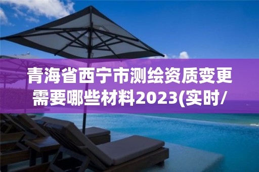 青海省西宁市测绘资质变更需要哪些材料2023(实时/更新中)